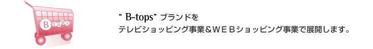 B-topsブランドをテレビショッピング事業＆ＷＥＢショッピング事業で展開します